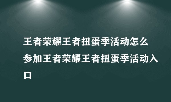 王者荣耀王者扭蛋季活动怎么参加王者荣耀王者扭蛋季活动入口
