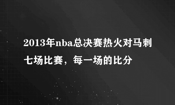 2013年nba总决赛热火对马刺七场比赛，每一场的比分