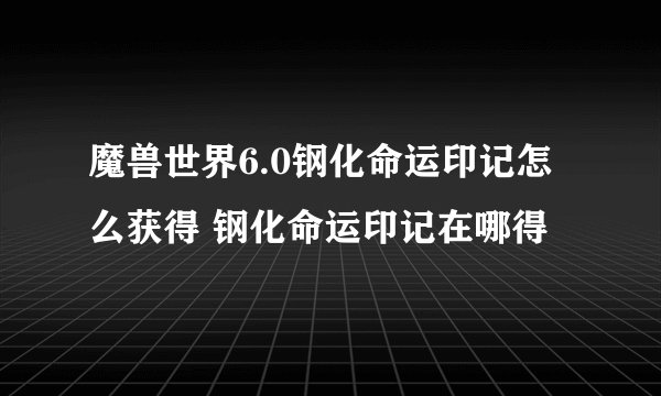 魔兽世界6.0钢化命运印记怎么获得 钢化命运印记在哪得