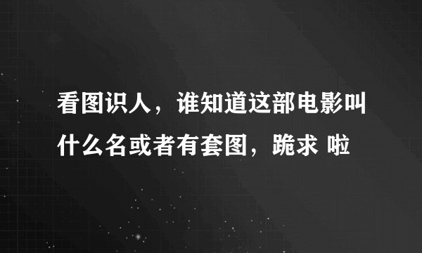 看图识人，谁知道这部电影叫什么名或者有套图，跪求 啦