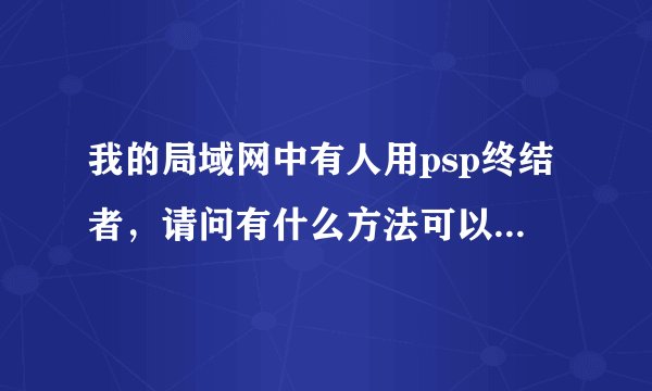 我的局域网中有人用psp终结者，请问有什么方法可以解决？？？