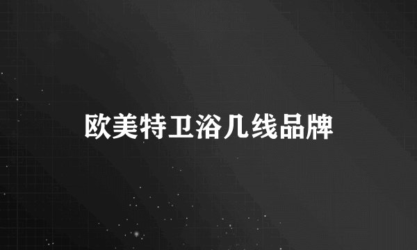 欧美特卫浴几线品牌