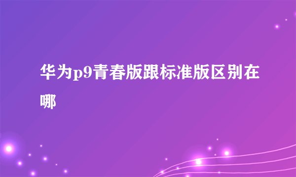 华为p9青春版跟标准版区别在哪