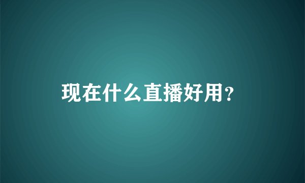 现在什么直播好用？