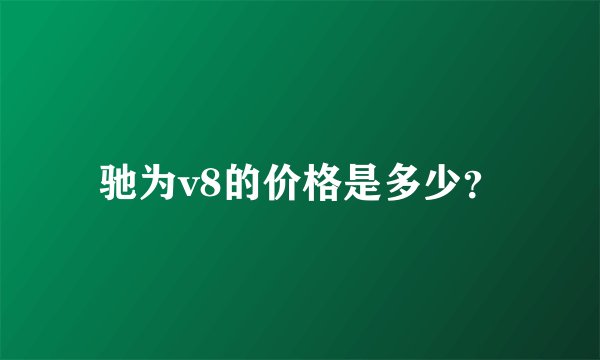 驰为v8的价格是多少？