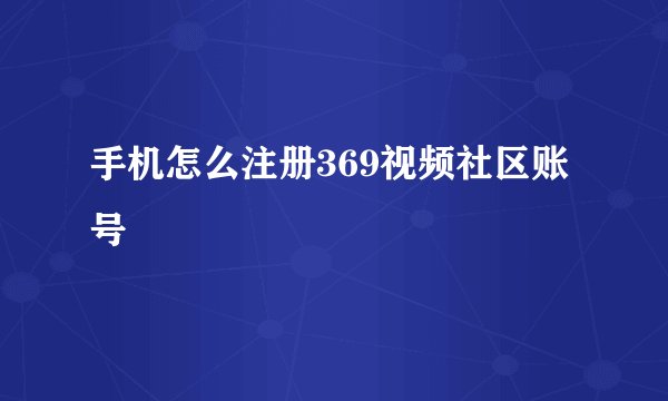 手机怎么注册369视频社区账号