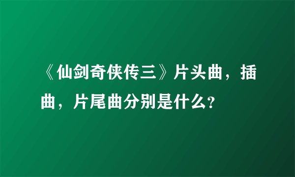 《仙剑奇侠传三》片头曲，插曲，片尾曲分别是什么？