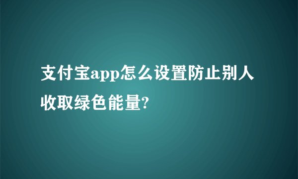 支付宝app怎么设置防止别人收取绿色能量?