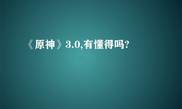 《原神》3.0,有懂得吗?