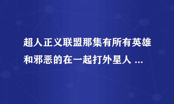 超人正义联盟那集有所有英雄和邪恶的在一起打外星人 最后一点是超人和蝙蝠侠的哪集？