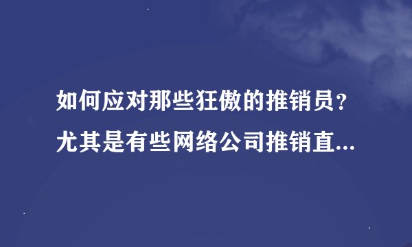 如何应对那些狂傲的推销员？尤其是有些网络公司推销直接要找老总甚至法人代表，狂的不行
