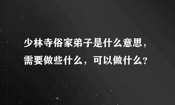 少林寺俗家弟子是什么意思，需要做些什么，可以做什么？