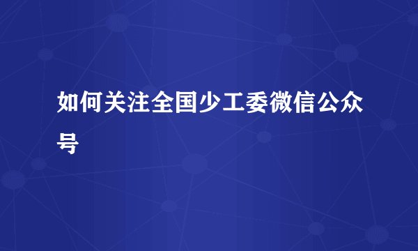如何关注全国少工委微信公众号