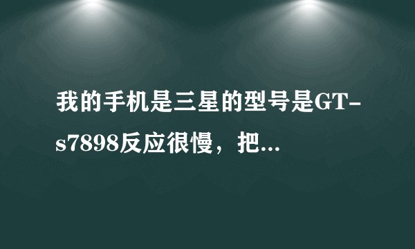 我的手机是三星的型号是GT-s7898反应很慢，把手机格式化了也慢，就是没有下载东西它反应也慢啊？是
