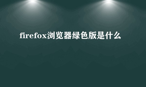 firefox浏览器绿色版是什么
