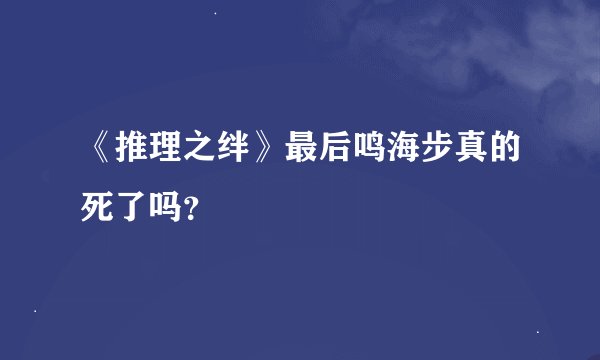 《推理之绊》最后鸣海步真的死了吗？