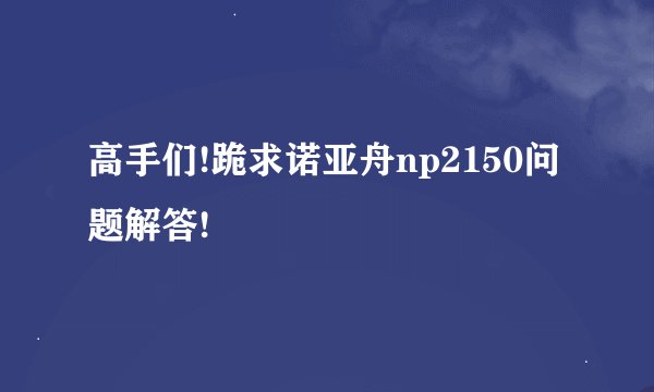 高手们!跪求诺亚舟np2150问题解答!