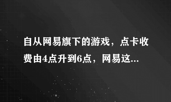 自从网易旗下的游戏，点卡收费由4点升到6点，网易这样做，相对之前的盈利，会是赚了还是亏了？