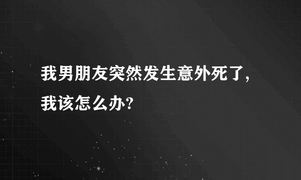 我男朋友突然发生意外死了,我该怎么办?