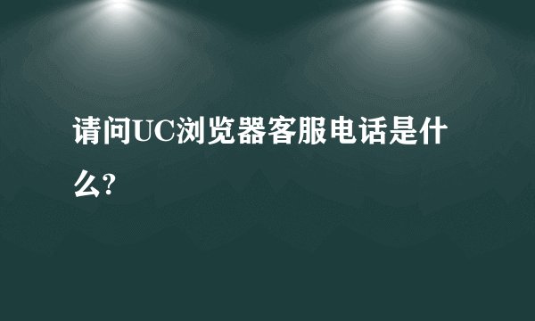 请问UC浏览器客服电话是什么?