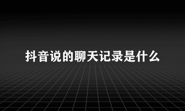 抖音说的聊天记录是什么