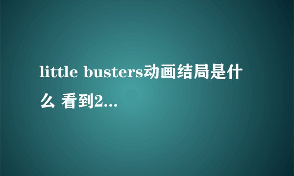 little busters动画结局是什么 看到23集，然后没空看了