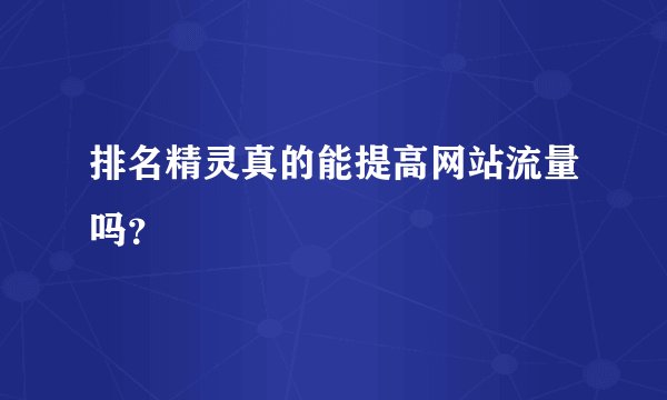排名精灵真的能提高网站流量吗？