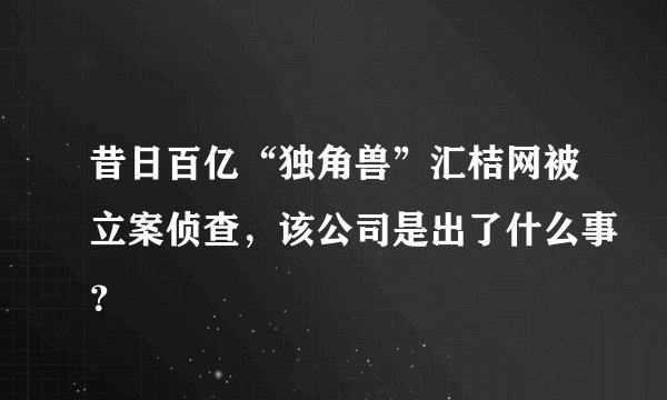 昔日百亿“独角兽”汇桔网被立案侦查，该公司是出了什么事？