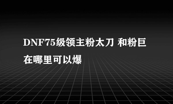 DNF75级领主粉太刀 和粉巨在哪里可以爆