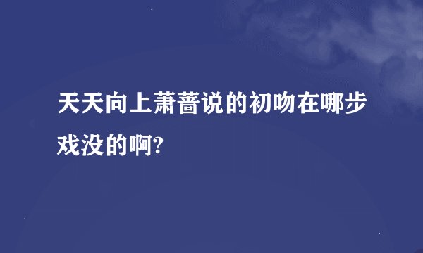 天天向上萧蔷说的初吻在哪步戏没的啊?