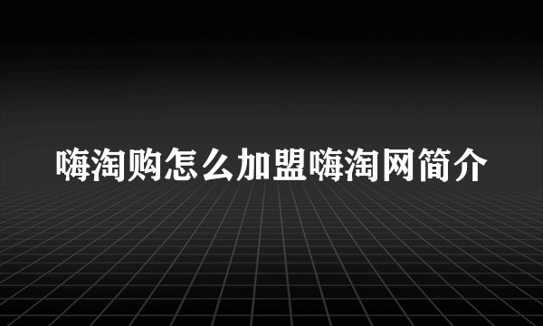 嗨淘购怎么加盟嗨淘网简介