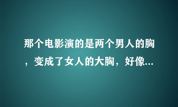 那个电影演的是两个男人的胸，变成了女人的大胸，好像是吴镇宇主演的，叫什么名字？？？