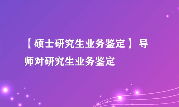 【硕士研究生业务鉴定】 导师对研究生业务鉴定