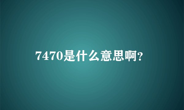 7470是什么意思啊？