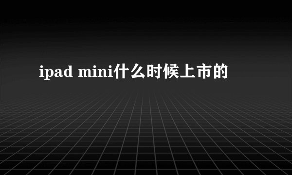 ipad mini什么时候上市的