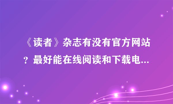 《读者》杂志有没有官方网站？最好能在线阅读和下载电子杂志。