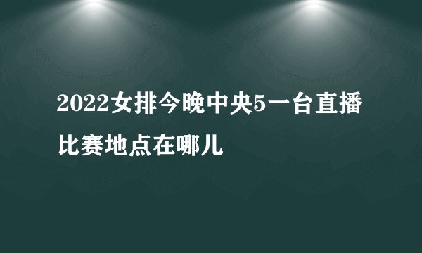 2022女排今晚中央5一台直播比赛地点在哪儿