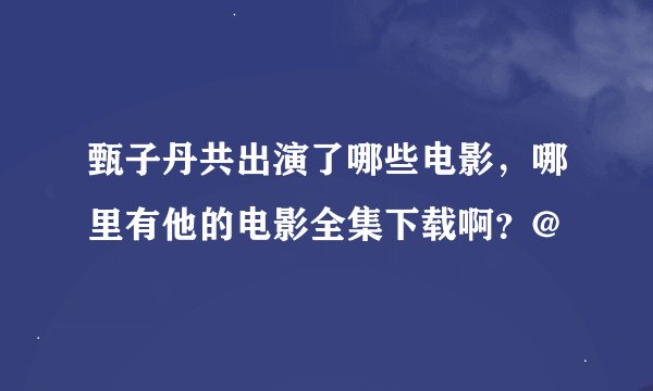 甄子丹共出演了哪些电影，哪里有他的电影全集下载啊？@