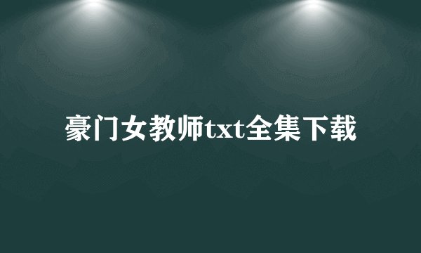豪门女教师txt全集下载