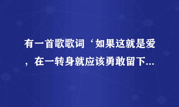 有一首歌歌词‘如果这就是爱，在一转身就应该勇敢留下来，就算受伤就算流泪，都是生命里温柔灌溉’