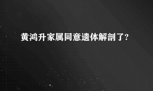 黄鸿升家属同意遗体解剖了?