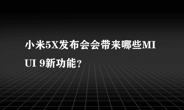 小米5X发布会会带来哪些MIUI 9新功能？