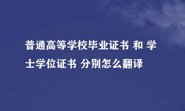 普通高等学校毕业证书 和 学士学位证书 分别怎么翻译