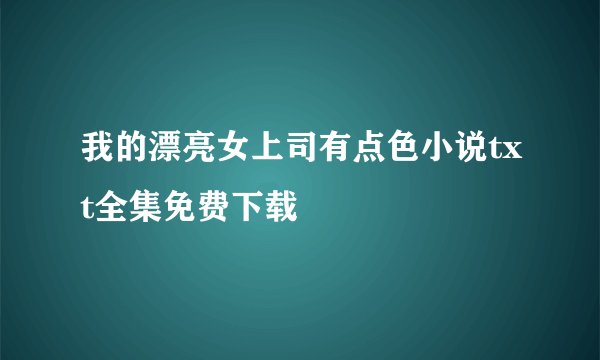 我的漂亮女上司有点色小说txt全集免费下载
