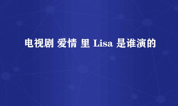 电视剧 爱情 里 Lisa 是谁演的