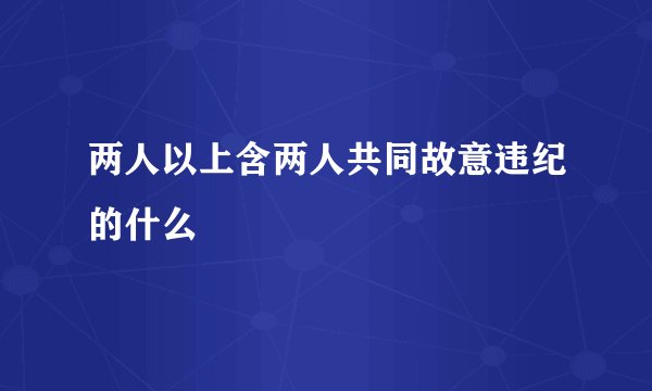 两人以上含两人共同故意违纪的什么