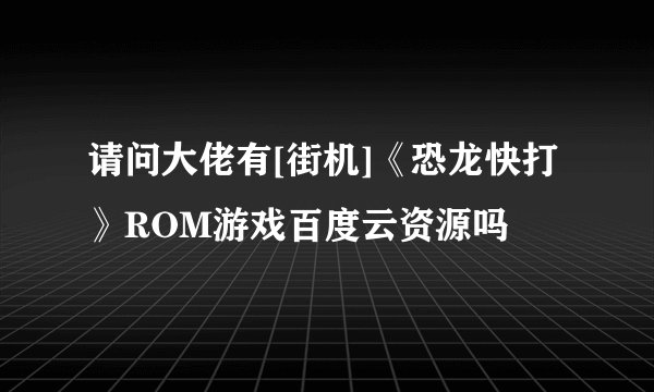 请问大佬有[街机]《恐龙快打》ROM游戏百度云资源吗