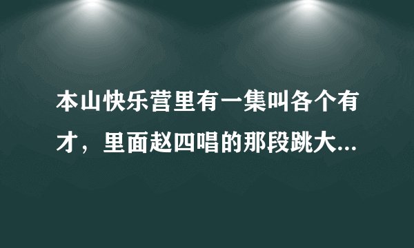 本山快乐营里有一集叫各个有才，里面赵四唱的那段跳大神出自哪啊？有哪位能把词整出来就感激不敬了
