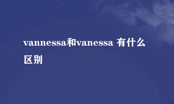 vannessa和vanessa 有什么区别