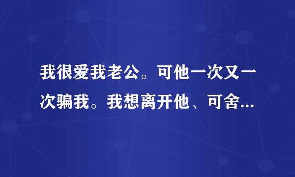 我很爱我老公。可他一次又一次骗我。我想离开他、可舍不的。我改怎么办